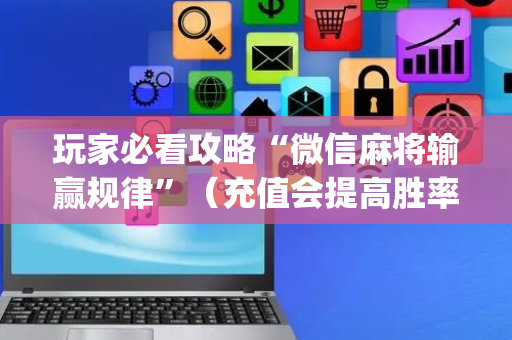 玩家必看攻略“微信麻将输赢规律”（充值会提高胜率么)