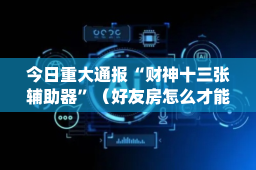 今日重大通报“财神十三张辅助器”（好友房怎么才能赢)