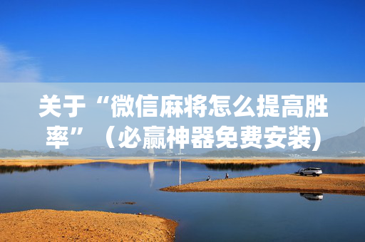 关于“微信麻将怎么提高胜率”（必赢神器免费安装)