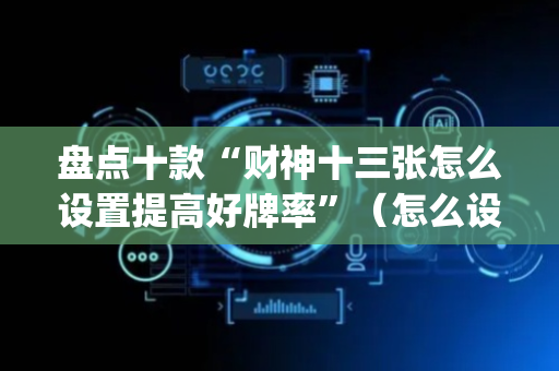 盘点十款“财神十三张怎么设置提高好牌率”（怎么设置才能赢)