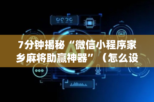7分钟揭秘“微信小程序家乡麻将助赢神器”（怎么设置能有好牌)