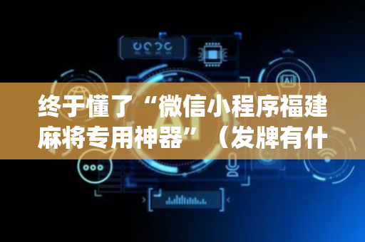 终于懂了“微信小程序福建麻将专用神器”（发牌有什么规律吗)