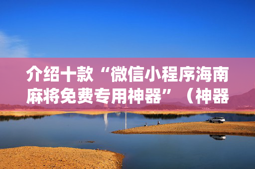 介绍十款“微信小程序海南麻将免费专用神器”（神器最新免费)