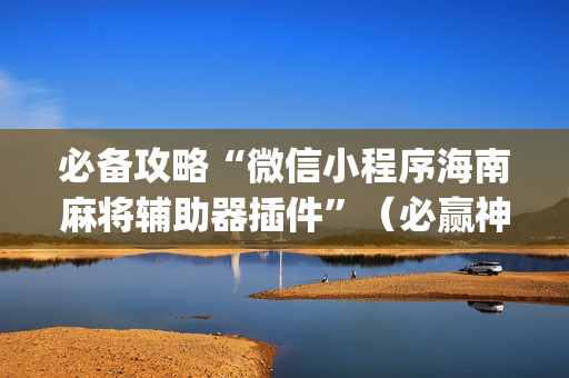 必备攻略“微信小程序海南麻将辅助器插件”（必赢神器免费安装)