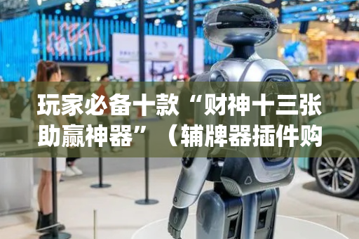 玩家必备十款“财神十三张助赢神器”（辅牌器插件购买)