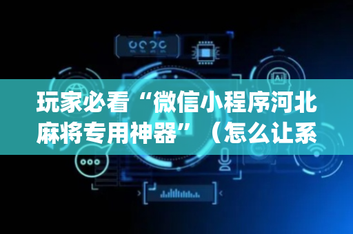 玩家必看“微信小程序河北麻将专用神器”（怎么让系统给自己好牌)