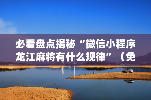必看盘点揭秘“微信小程序龙江麻将有什么规律”（免费专用神器)
