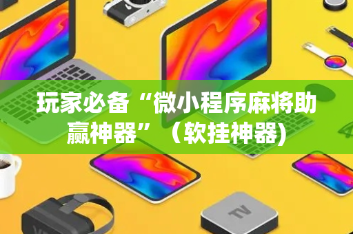 玩家必备“微小程序麻将助赢神器”（软挂神器)