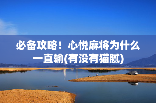 必备攻略！心悦麻将为什么一直输(有没有猫腻)