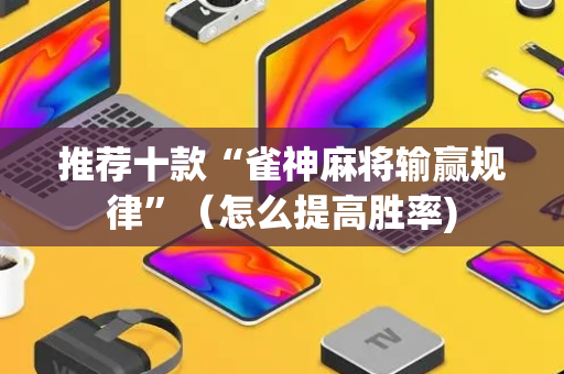 推荐十款“雀神麻将输赢规律”（怎么提高胜率)
