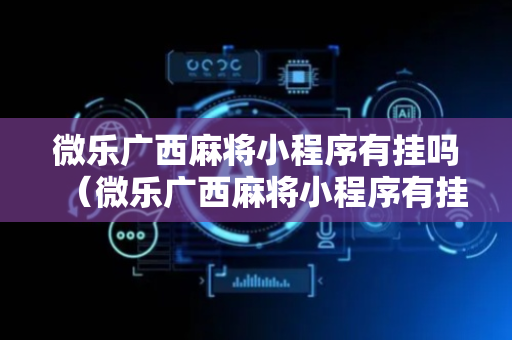 微乐广西麻将小程序有挂吗（微乐广西麻将小程序有挂吗安全吗）