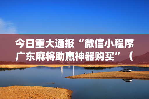 今日重大通报“微信小程序广东麻将助赢神器购买”（必赢神器)