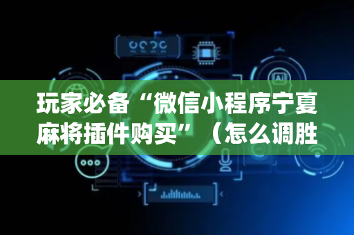 玩家必备“微信小程序宁夏麻将插件购买”（怎么调胜率)