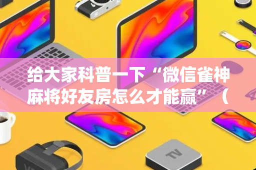 给大家科普一下“微信雀神麻将好友房怎么才能赢”（助攻神器)