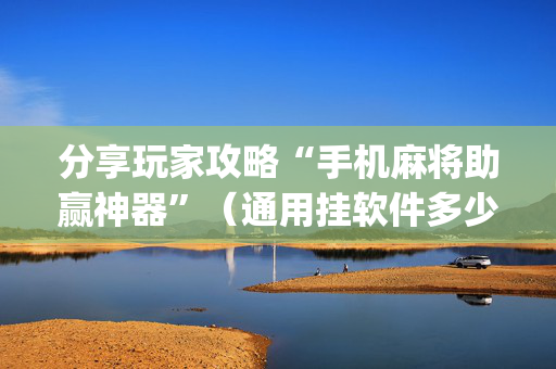 分享玩家攻略“手机麻将助赢神器”（通用挂软件多少钱)