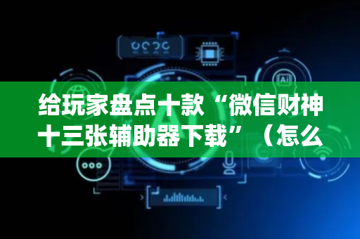 给玩家盘点十款“微信财神十三张辅助器下载”（怎么增加胜率)