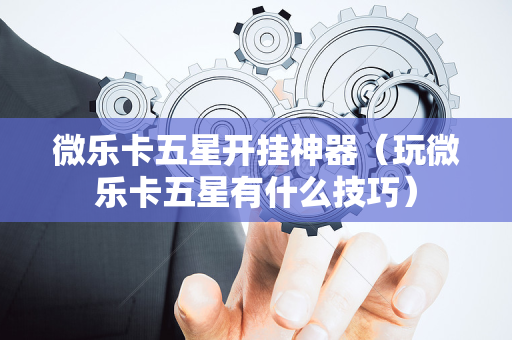 微乐卡五星开挂神器（玩微乐卡五星有什么技巧）
