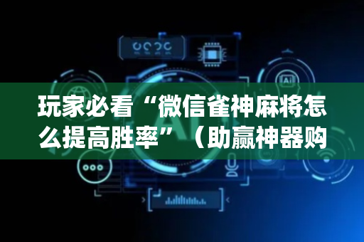 玩家必看“微信雀神麻将怎么提高胜率”（助赢神器购买)