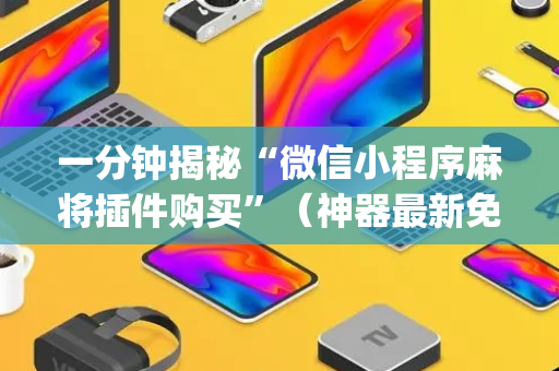 一分钟揭秘“微信小程序麻将插件购买”（神器最新免费)