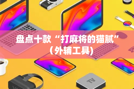 盘点十款“打麻将的猫腻”（外辅工具)