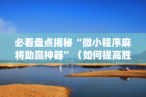 必看盘点揭秘“微小程序麻将助赢神器”（如何提高胜率)