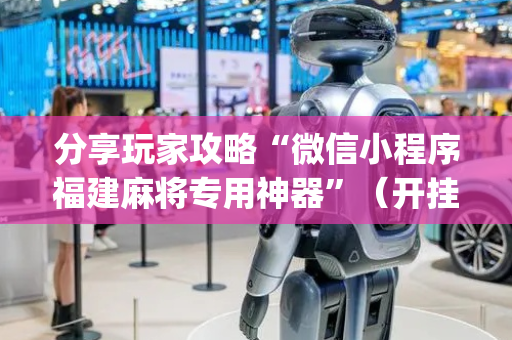 分享玩家攻略“微信小程序福建麻将专用神器”（开挂辅助器插件)