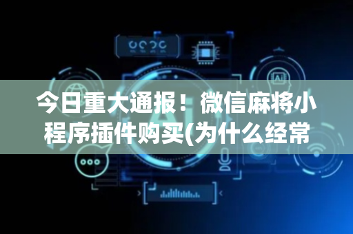今日重大通报！微信麻将小程序插件购买(为什么经常输)