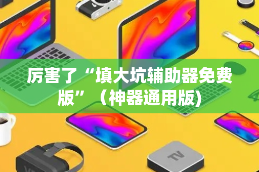 厉害了“填大坑辅助器免费版”（神器通用版)