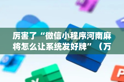 厉害了“微信小程序河南麻将怎么让系统发好牌”（万能开挂器)
