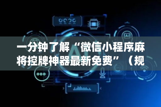 一分钟了解“微信小程序麻将控牌神器最新免费”（规律确实有挂)