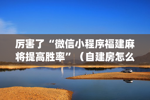 厉害了“微信小程序福建麻将提高胜率”（自建房怎么赢)