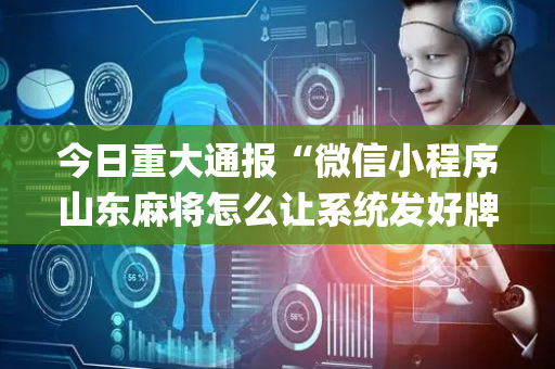 今日重大通报“微信小程序山东麻将怎么让系统发好牌”（神器最新免费)
