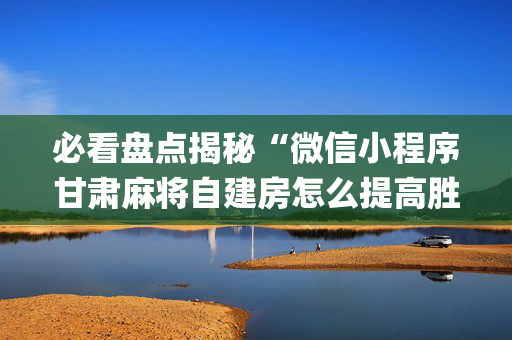 必看盘点揭秘“微信小程序甘肃麻将自建房怎么提高胜率”（如何让系统发好牌)