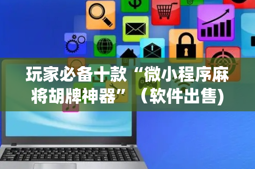 玩家必备十款“微小程序麻将胡牌神器”（软件出售)