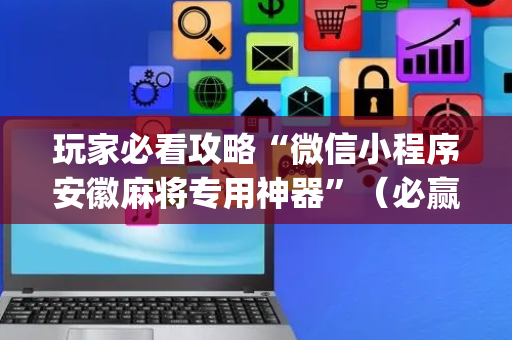 玩家必看攻略“微信小程序安徽麻将专用神器”（必赢神器辅助器)