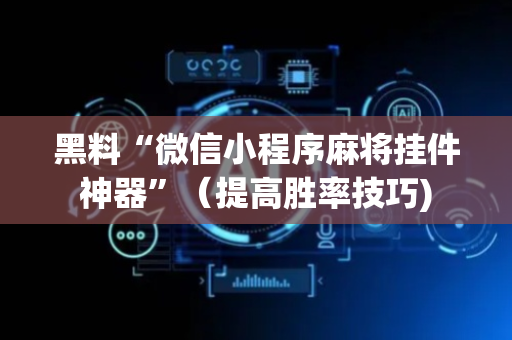 黑料“微信小程序麻将挂件神器”（提高胜率技巧)