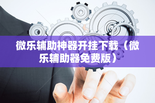 微乐辅助神器开挂下载（微乐辅助器免费版）