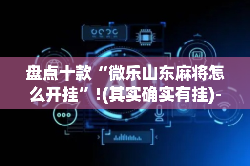 盘点十款“微乐山东麻将怎么开挂”!(其实确实有挂)-抖音