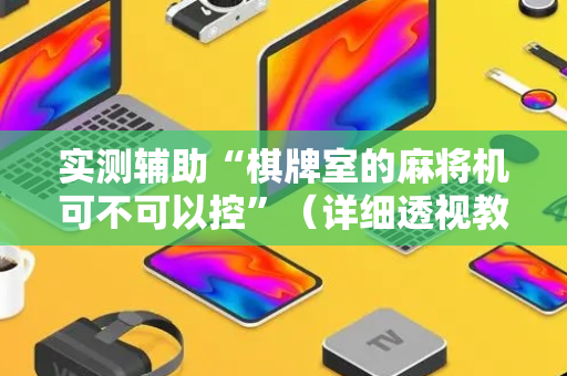 实测辅助“棋牌室的麻将机可不可以控”（详细透视教程）-哔哩哔哩