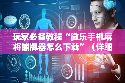 玩家必备教程“微乐手机麻将铺牌器怎么下载”（详细透视教程）-哔哩哔哩