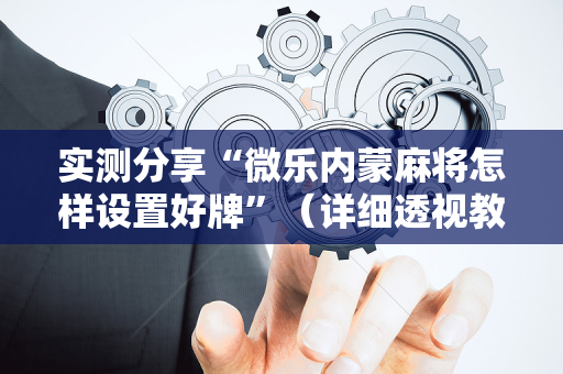 实测分享“微乐内蒙麻将怎样设置好牌”（详细透视教程）-哔哩哔哩