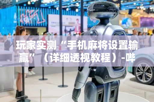 玩家实测“手机麻将设置输赢”（详细透视教程）-哔哩哔哩