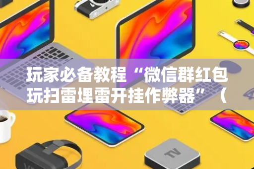 玩家必备教程“微信群红包玩扫雷埋雷开挂作弊器”（详细透视教程）-哔哩哔哩