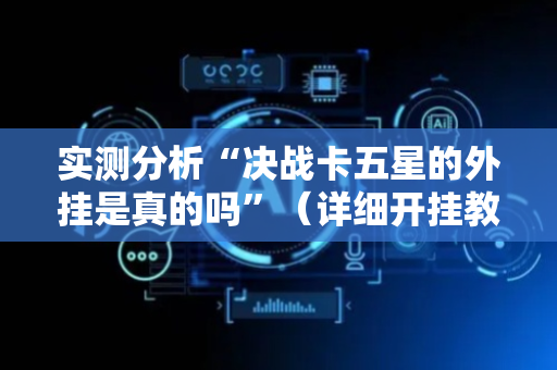 实测分析“决战卡五星的外挂是真的吗”（详细开挂教程）-哔哩哔哩