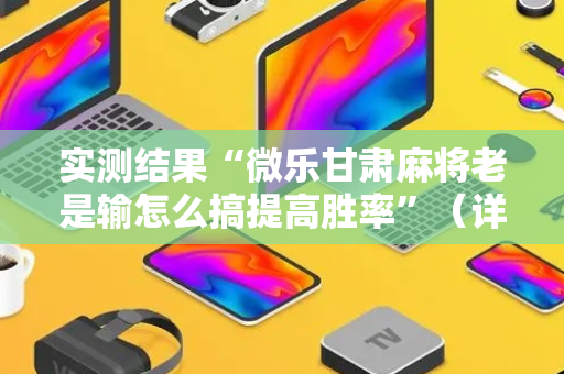实测结果“微乐甘肃麻将老是输怎么搞提高胜率”（详细透视教程）-哔哩哔哩