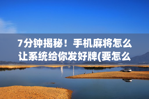 7分钟揭秘！手机麻将怎么让系统给你发好牌(要怎么样拿到好牌)
