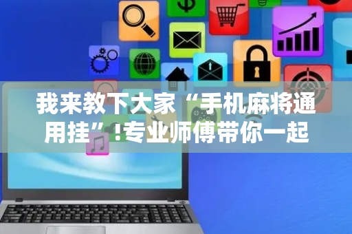 我来教下大家“手机麻将通用挂”!专业师傅带你一起了解（详细教程）-抖音