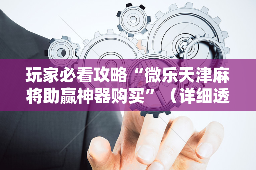 玩家必看攻略“微乐天津麻将助赢神器购买”（详细透视教程）-哔哩哔哩