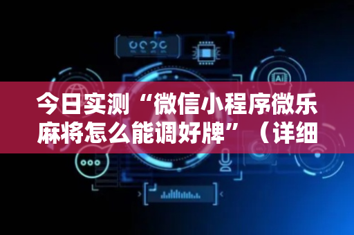 今日实测“微信小程序微乐麻将怎么能调好牌”（详细透视教程）-哔哩哔哩