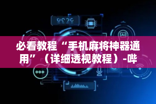 必看教程“手机麻将神器通用”（详细透视教程）-哔哩哔哩